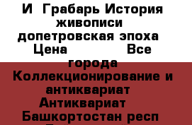  И. Грабарь История живописи, допетровская эпоха › Цена ­ 12 000 - Все города Коллекционирование и антиквариат » Антиквариат   . Башкортостан респ.,Баймакский р-н